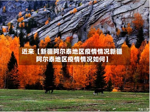 近来【新疆阿尔泰地区疫情情况新疆阿尔泰地区疫情情况如何】-第2张图片