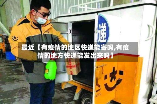 最近【有疫情的地区快递能寄吗,有疫情的地方快递能发出来吗】-第2张图片