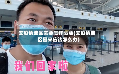 去疫情地区需要怎样隔离(去疫情地区回来应该怎么办)