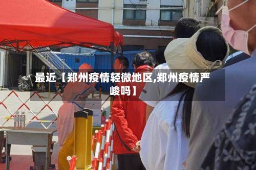 最近【郑州疫情轻微地区,郑州疫情严峻吗】-第2张图片