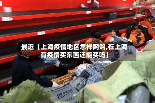 最近【上海疫情地区怎样网购,在上海有疫情买东西还能买吗】-第3张图片