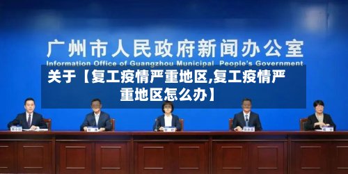 关于【复工疫情严重地区,复工疫情严重地区怎么办】