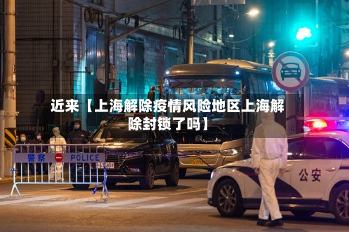 近来【上海解除疫情风险地区上海解除封锁了吗】-第2张图片