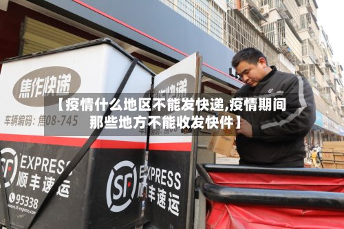 【疫情什么地区不能发快递,疫情期间那些地方不能收发快件】
