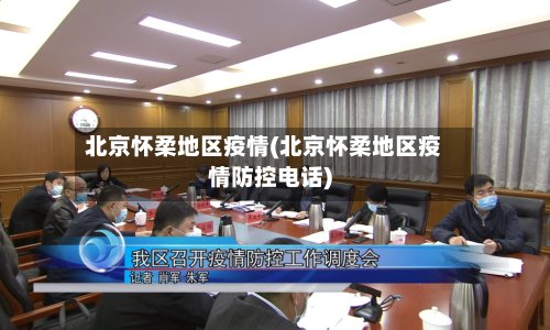 北京怀柔地区疫情(北京怀柔地区疫情防控电话)