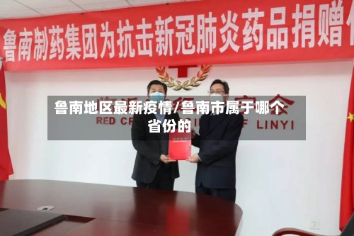 鲁南地区最新疫情/鲁南市属于哪个省份的-第2张图片
