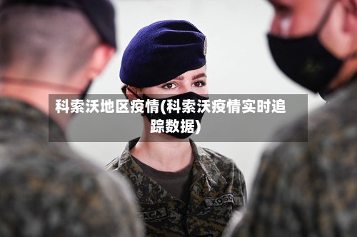 科索沃地区疫情(科索沃疫情实时追踪数据)
