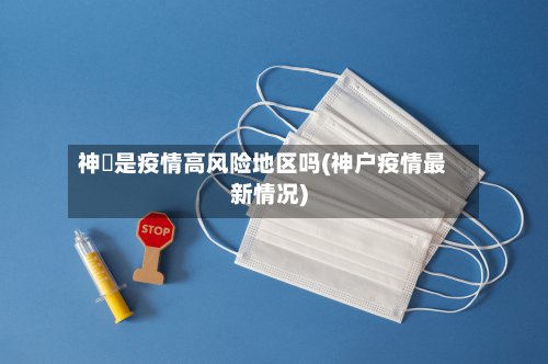 神垕是疫情高风险地区吗(神户疫情最新情况)
