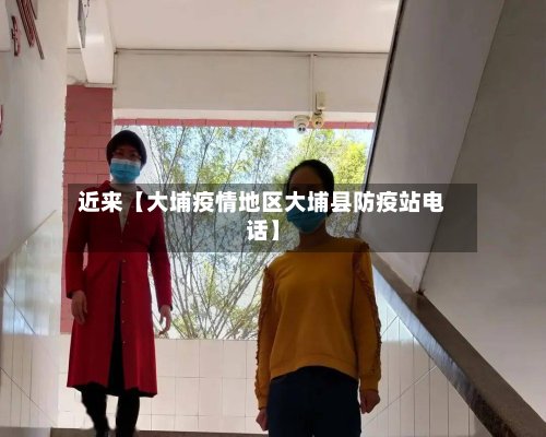 近来【大埔疫情地区大埔县防疫站电话】