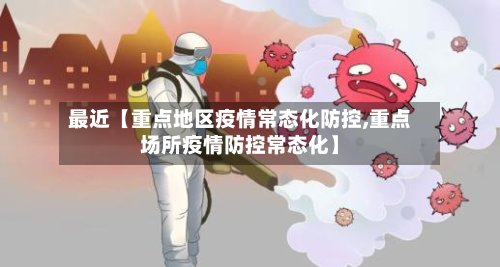 最近【重点地区疫情常态化防控,重点场所疫情防控常态化】-第2张图片