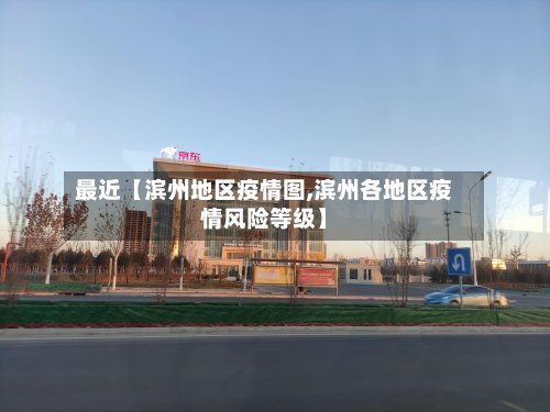 最近【滨州地区疫情图,滨州各地区疫情风险等级】