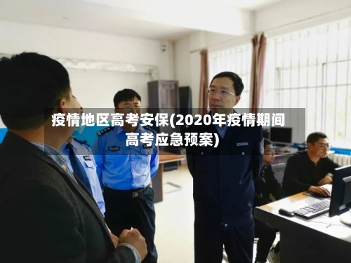 疫情地区高考安保(2020年疫情期间高考应急预案)