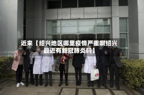 近来【绍兴地区哪里疫情严重啊绍兴最近有新冠肺炎吗】