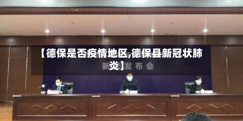 【德保是否疫情地区,德保县新冠状肺炎】-第3张图片