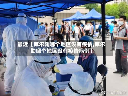 最近【库尔勒哪个地区没有疫情,库尔勒哪个地区没有疫情病例】-第3张图片