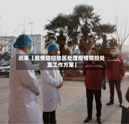 近来【疫情防控地区处理疫情防控处置工作方案】-第2张图片