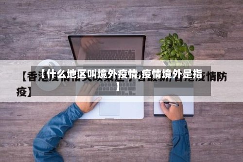 【什么地区叫境外疫情,疫情境外是指】-第3张图片