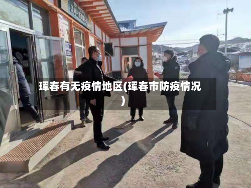 珲春有无疫情地区(珲春市防疫情况)-第3张图片