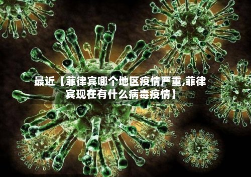 最近【菲律宾哪个地区疫情严重,菲律宾现在有什么病毒疫情】