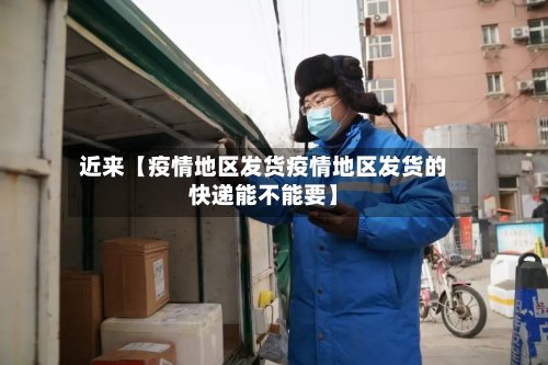 近来【疫情地区发货疫情地区发货的快递能不能要】-第3张图片