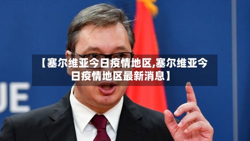 【塞尔维亚今日疫情地区,塞尔维亚今日疫情地区最新消息】