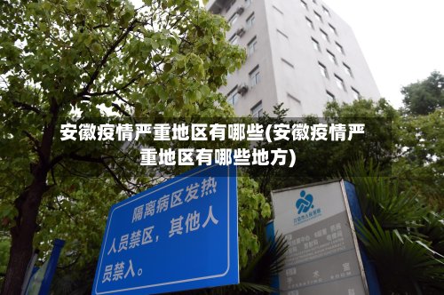 安徽疫情严重地区有哪些(安徽疫情严重地区有哪些地方)