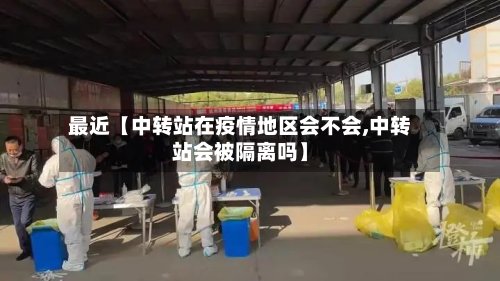 最近【中转站在疫情地区会不会,中转站会被隔离吗】