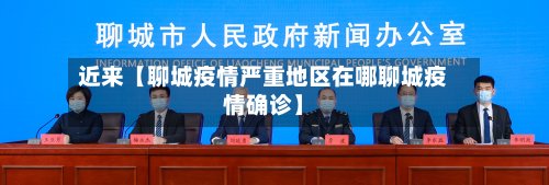 近来【聊城疫情严重地区在哪聊城疫情确诊】-第3张图片