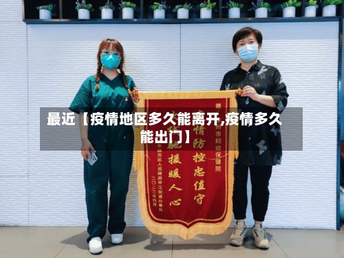 最近【疫情地区多久能离开,疫情多久能出门】-第3张图片