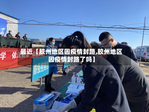 最近【胶州地区因疫情封路,胶州地区因疫情封路了吗】-第2张图片
