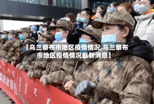 【乌兰察布市地区疫情情况,乌兰察布市地区疫情情况最新消息】