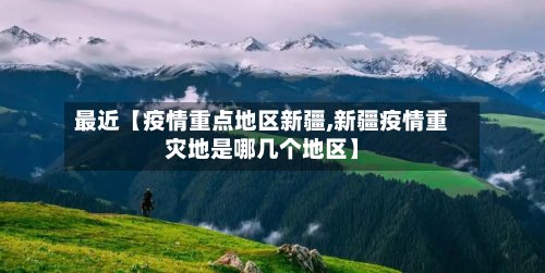 最近【疫情重点地区新疆,新疆疫情重灾地是哪几个地区】