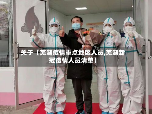 关于【芜湖疫情重点地区人员,芜湖新冠疫情人员清单】