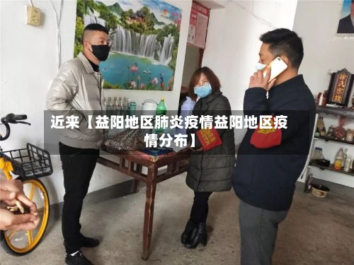 近来【益阳地区肺炎疫情益阳地区疫情分布】