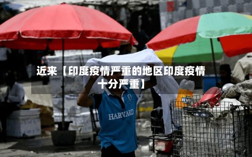 近来【印度疫情严重的地区印度疫情十分严重】