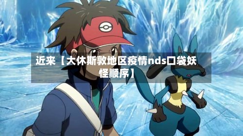 近来【大休斯敦地区疫情nds口袋妖怪顺序】-第3张图片