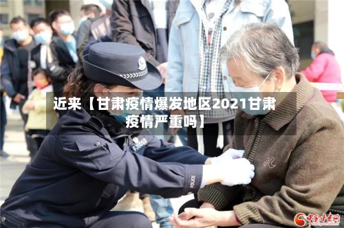 近来【甘肃疫情爆发地区2021甘肃疫情严重吗】-第3张图片