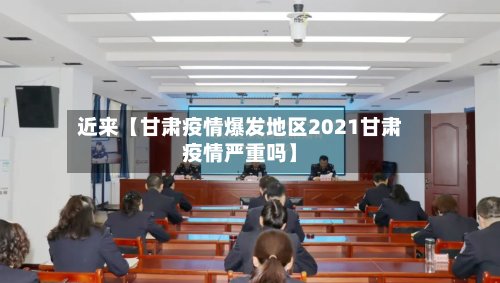 近来【甘肃疫情爆发地区2021甘肃疫情严重吗】-第2张图片