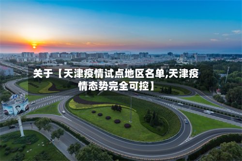 关于【天津疫情试点地区名单,天津疫情态势完全可控】-第3张图片