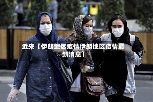 近来【伊朗地区疫情伊朗地区疫情最新消息】