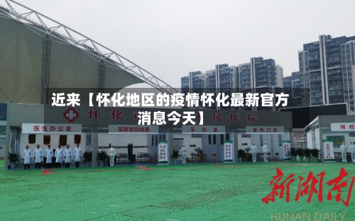 近来【怀化地区的疫情怀化最新官方消息今天】