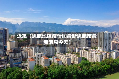 近来【恩施地区疫情图最新恩施市最新消息今天】-第3张图片