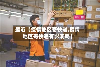 最近【疫情地区寄快递,疫情地区寄快递有影响吗】-第2张图片