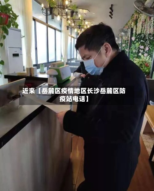 近来【岳麓区疫情地区长沙岳麓区防疫站电话】-第2张图片