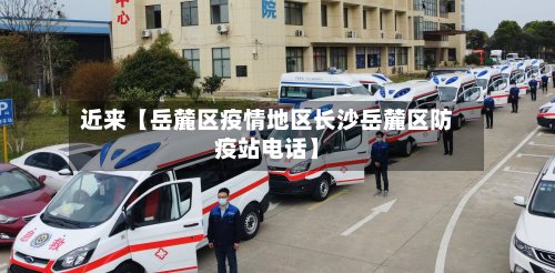近来【岳麓区疫情地区长沙岳麓区防疫站电话】-第3张图片