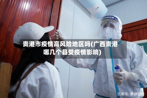 贵港市疫情高风险地区吗(广西贵港哪几个县受疫情影响)-第2张图片