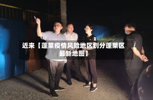 近来【蓬莱疫情风险地区划分蓬莱区最新地图】