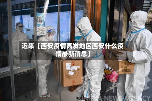 近来【西安疫情高发地区西安什么疫情最新消息】