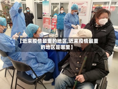 【近来疫情最重的地区,近来疫情最重的地区是哪里】-第2张图片