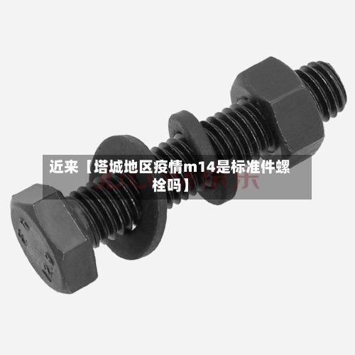 近来【塔城地区疫情m14是标准件螺栓吗】